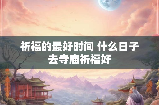 祈福的最好时间 什么日子去寺庙祈福好