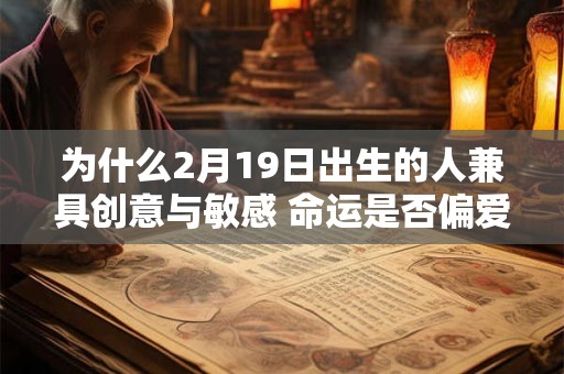 为什么2月19日出生的人兼具创意与敏感 命运是否偏爱他们