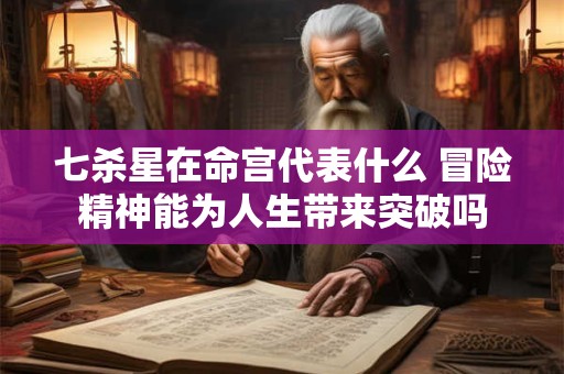 七杀星在命宫代表什么 冒险精神能为人生带来突破吗