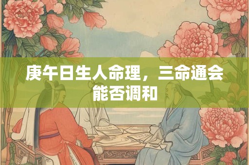 庚午日生人命理，三命通会能否调和