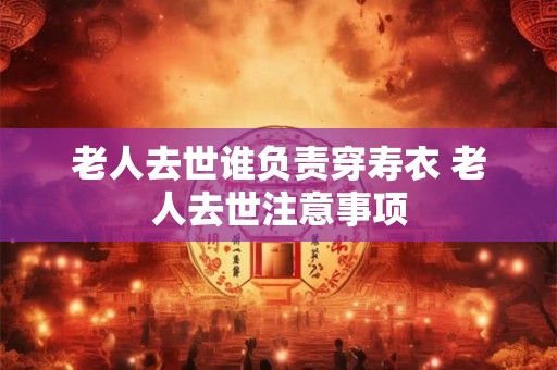 老人去世谁负责穿寿衣 老人去世注意事项
