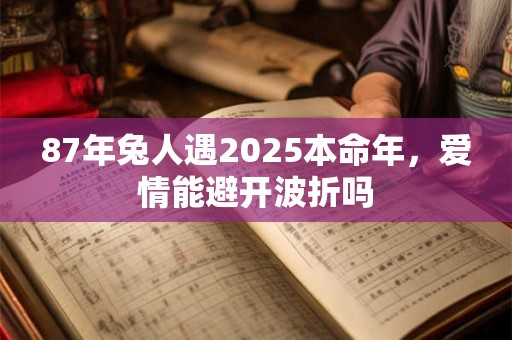 87年兔人遇2025本命年，爱情能避开波折吗