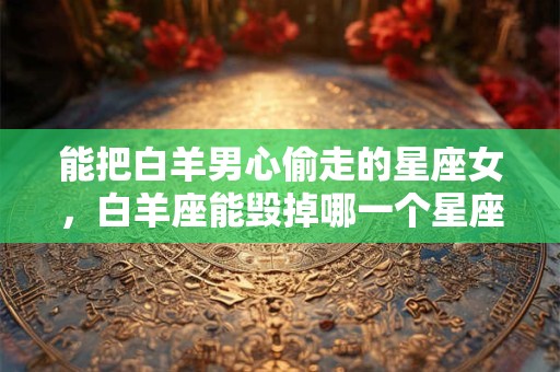 能把白羊男心偷走的星座女，白羊座能毁掉哪一个星座？