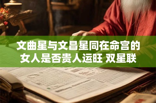 文曲星与文昌星同在命宫的女人是否贵人运旺 双星联动如何塑造其人生轨迹