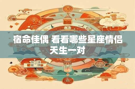 宿命佳偶 看看哪些星座情侣天生一对