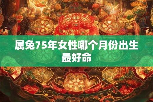 属兔75年女性哪个月份出生最好命