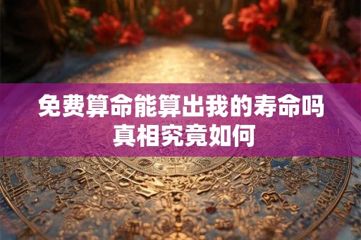 免费算命能算出我的寿命吗 真相究竟如何