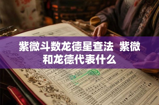 紫微斗数龙德星查法 紫微和龙德代表什么 紫微斗数龙德星查法 紫微和龙德代表什么