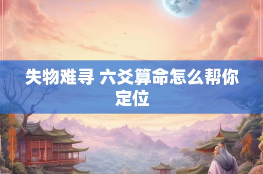 失物难寻 六爻算命怎么帮你定位