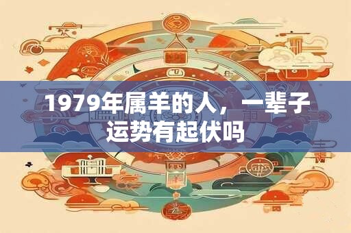1979年属羊的人，一辈子运势有起伏吗