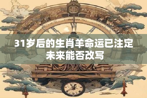 31岁后的生肖羊命运已注定 未来能否改写