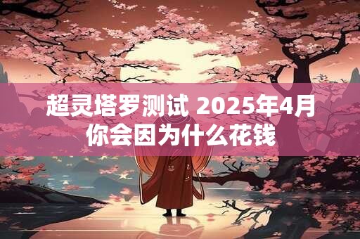 超灵塔罗测试 2025年4月你会因为什么花钱