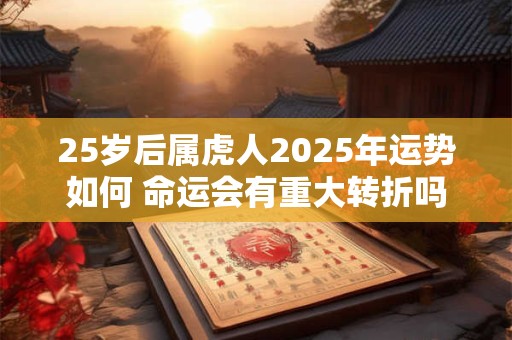 25岁后属虎人2025年运势如何 命运会有重大转折吗