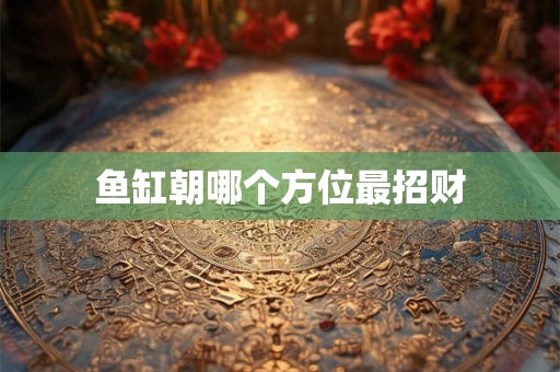 鱼缸朝哪个方位最招财