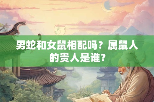 男蛇和女鼠相配吗？属鼠人的贵人是谁？
