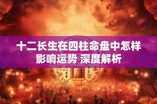 十二长生在四柱命盘中怎样影响运势 深度解析