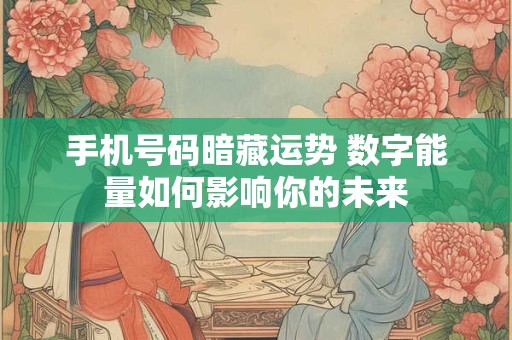 手机号码暗藏运势 数字能量如何影响你的未来