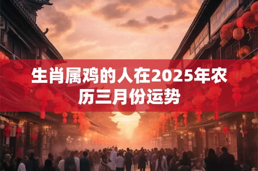生肖属鸡的人在2025年农历三月份运势