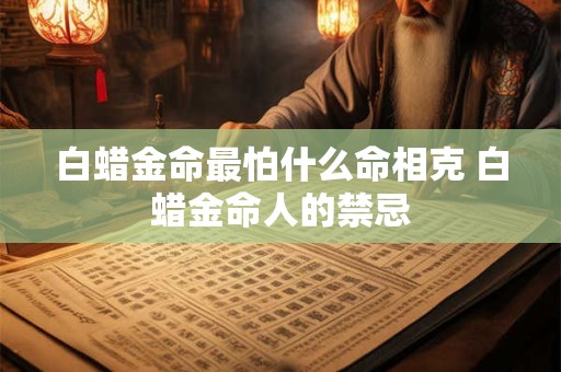 白蜡金命最怕什么命相克 白蜡金命人的禁忌