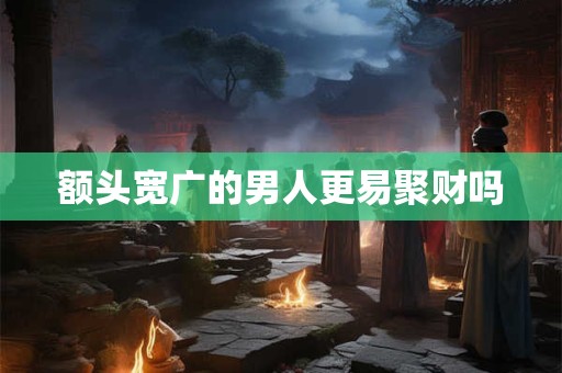 额头宽广的男人更易聚财吗