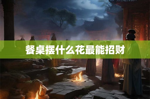 餐桌摆什么花最能招财