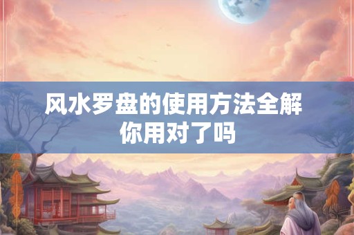 风水罗盘的使用方法全解 你用对了吗