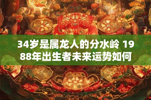 34岁是属龙人的分水岭 1988年出生者未来运势如何