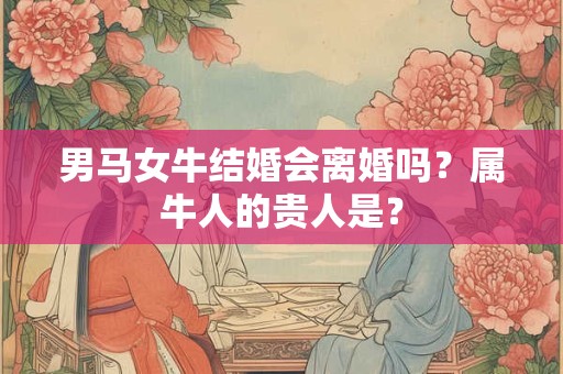 男马女牛结婚会离婚吗？属牛人的贵人是？