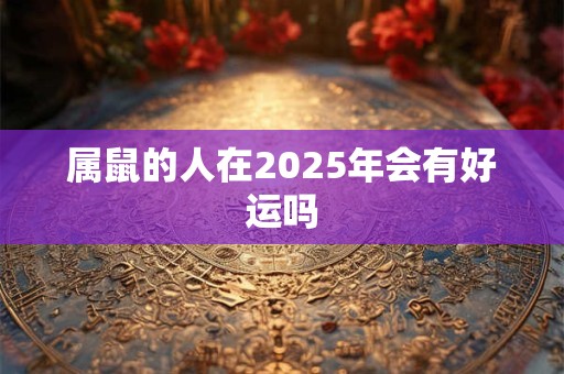 属鼠的人在2025年会有好运吗