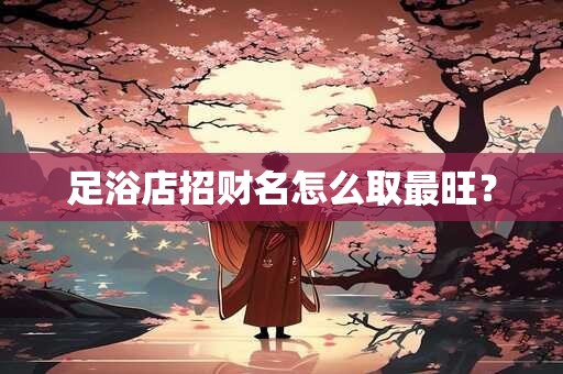 足浴店招财名怎么取最旺？