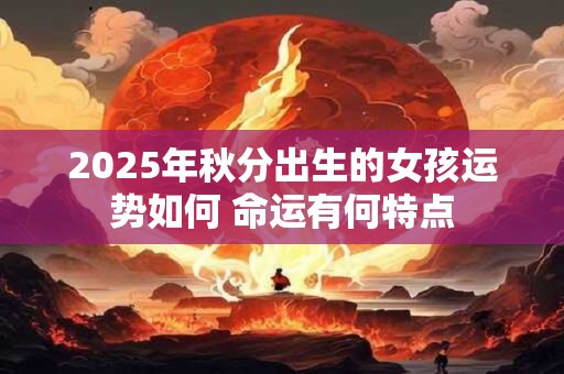 2025年秋分出生的女孩运势如何 命运有何特点 2025年秋分出生的女孩运势如何 命运有何特点