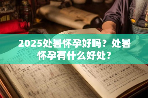2025处暑怀孕好吗？处暑怀孕有什么好处？