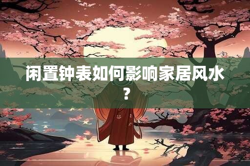 闲置钟表如何影响家居风水？
