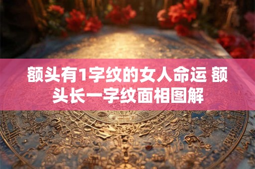 额头有1字纹的女人命运 额头长一字纹面相图解