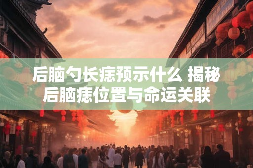 后脑勺长痣预示什么 揭秘后脑痣位置与命运关联