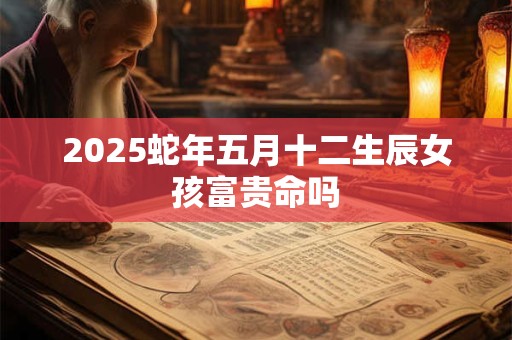 2025蛇年五月十二生辰女孩富贵命吗