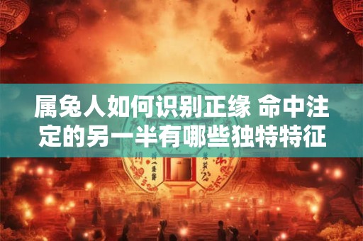 属兔人如何识别正缘 命中注定的另一半有哪些独特特征
