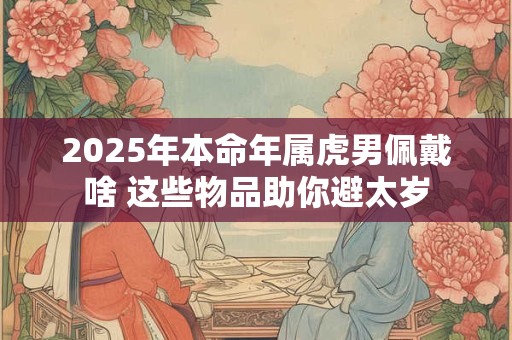 2025年本命年属虎男佩戴啥 这些物品助你避太岁