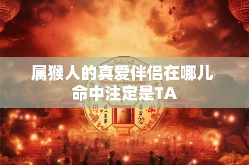 属猴人的真爱伴侣在哪儿 命中注定是TA