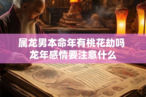 属龙男本命年有桃花劫吗 龙年感情要注意什么 属龙男本命年有桃花劫吗 龙年感情要注意什么