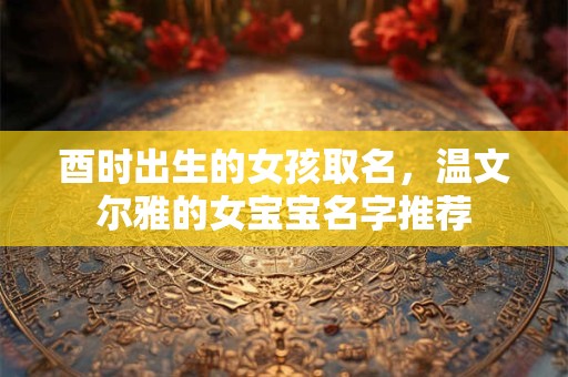酉时出生的女孩取名，温文尔雅的女宝宝名字推荐