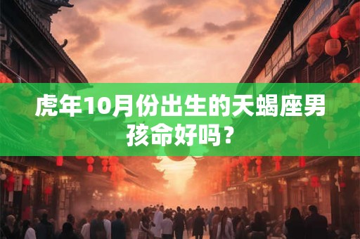 虎年10月份出生的天蝎座男孩命好吗? 虎年10月份出生的天蝎座男孩命好吗?