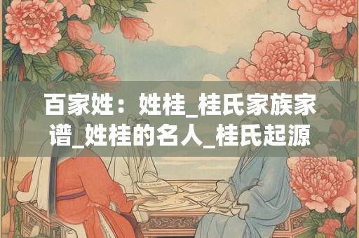 百家姓：姓桂_桂氏家族家谱_姓桂的名人_桂氏起源