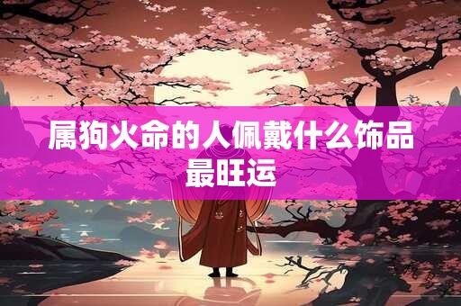 属狗火命的人佩戴什么饰品最旺运