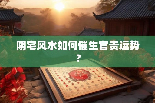 阴宅风水如何催生官贵运势？