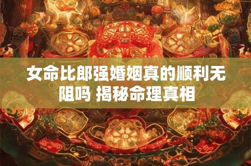 女命比郎强婚姻真的顺利无阻吗 揭秘命理真相