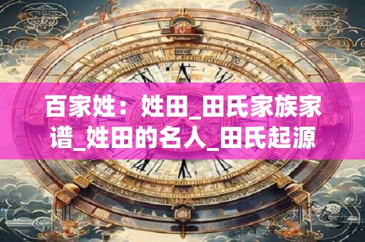 百家姓：姓田_田氏家族家谱_姓田的名人_田氏起源