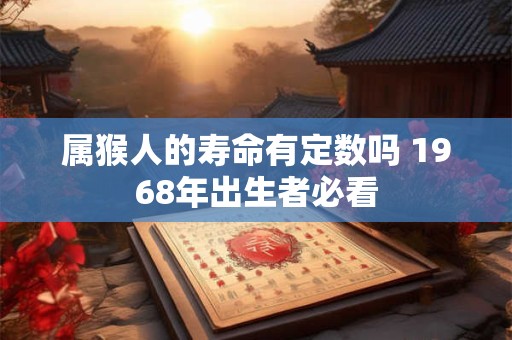 属猴人的寿命有定数吗 1968年出生者必看