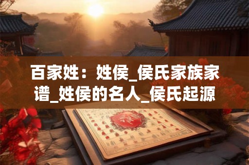 百家姓：姓侯_侯氏家族家谱_姓侯的名人_侯氏起源