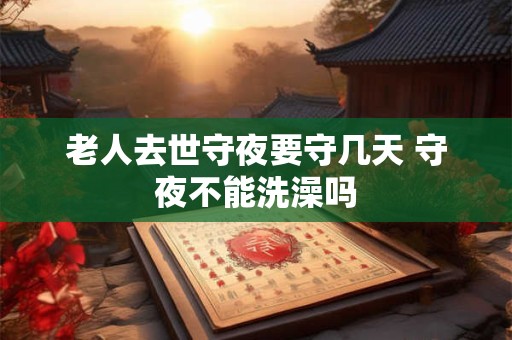 老人去世守夜要守几天 守夜不能洗澡吗